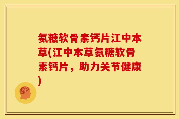 氨糖软骨素钙片江中本草(江中本草氨糖软骨素钙片，助力关节健康)