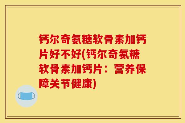 钙尔奇氨糖软骨素加钙片好不好(钙尔奇氨糖软骨素加钙片：营养保障关节健康)-第1张图片-关节骑士