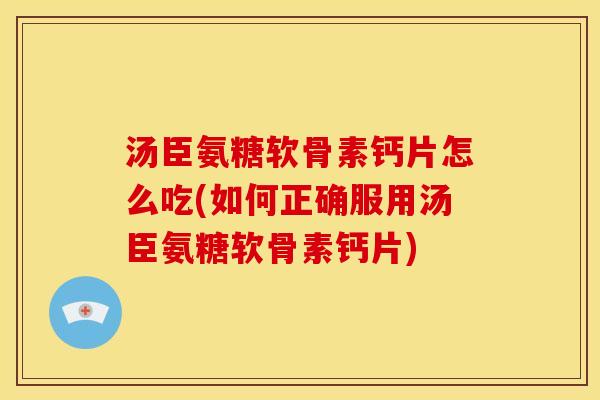 汤臣氨糖软骨素钙片怎么吃(如何正确服用汤臣氨糖软骨素钙片)