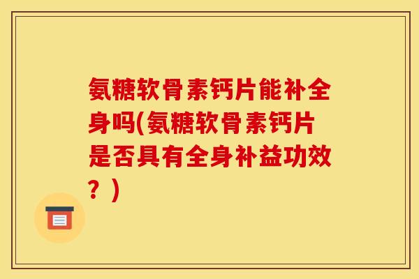氨糖软骨素钙片能补全身吗(氨糖软骨素钙片是否具有全身补益功效？)