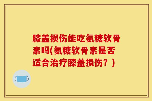 膝盖损伤能吃氨糖软骨素吗(氨糖软骨素是否适合治疗膝盖损伤？)