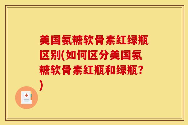美国氨糖软骨素红绿瓶区别(如何区分美国氨糖软骨素红瓶和绿瓶？)