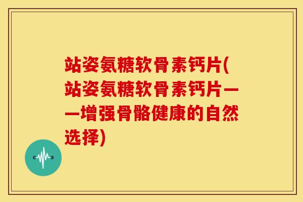 站姿氨糖软骨素钙片(站姿氨糖软骨素钙片——增强骨骼健康的自然选择)