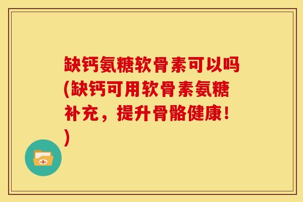 缺钙氨糖软骨素可以吗(缺钙可用软骨素氨糖补充，提升骨骼健康！)