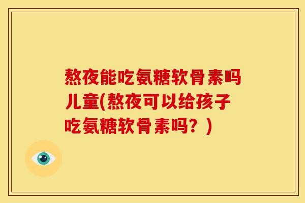熬夜能吃氨糖软骨素吗儿童(熬夜可以给孩子吃氨糖软骨素吗？)