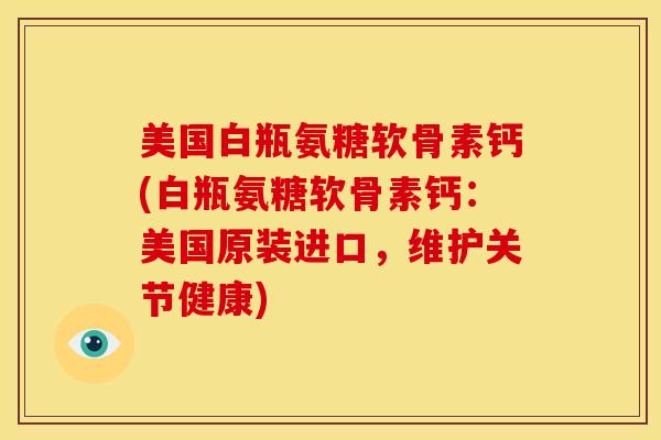 美国白瓶氨糖软骨素钙(白瓶氨糖软骨素钙：美国原装进口，维护关节健康)