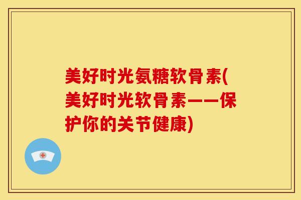 美好时光氨糖软骨素(美好时光软骨素——保护你的关节健康)