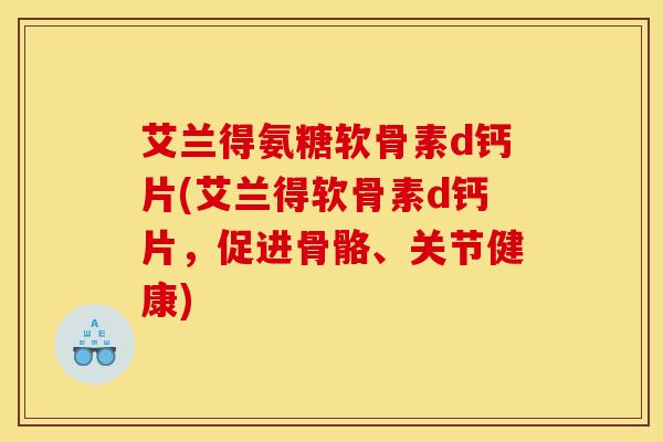 艾兰得氨糖软骨素d钙片(艾兰得软骨素d钙片，促进骨骼、关节健康)