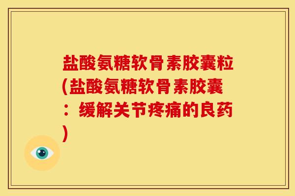 盐酸氨糖软骨素胶囊粒(盐酸氨糖软骨素胶囊：缓解关节疼痛的良药)