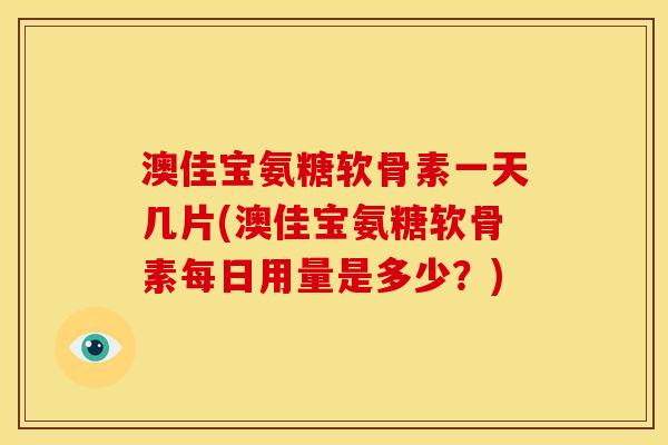 澳佳宝氨糖软骨素一天几片(澳佳宝氨糖软骨素每日用量是多少？)