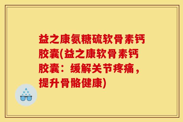 益之康氨糖硫软骨素钙胶囊(益之康软骨素钙胶囊：缓解关节疼痛，提升骨骼健康)-第1张图片-关节骑士