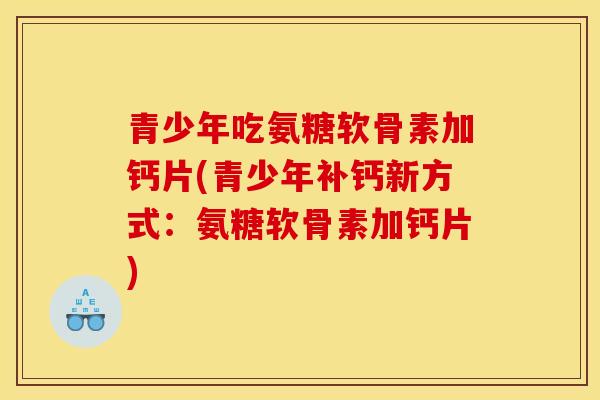 青少年吃氨糖软骨素加钙片(青少年补钙新方式：氨糖软骨素加钙片)
