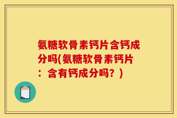 氨糖软骨素钙片含钙成分吗(氨糖软骨素钙片：含有钙成分吗？)