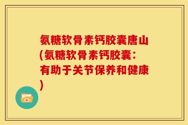 氨糖软骨素钙胶囊唐山(氨糖软骨素钙胶囊：有助于关节保养和健康)