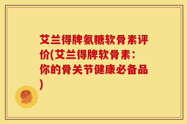 艾兰得牌氨糖软骨素评价(艾兰得牌软骨素：你的骨关节健康必备品)