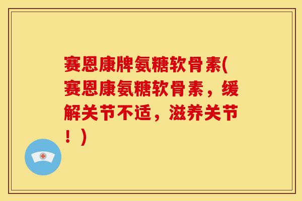 赛恩康牌氨糖软骨素(赛恩康氨糖软骨素，缓解关节不适，滋养关节！)