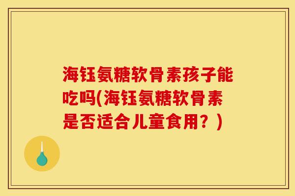 海钰氨糖软骨素孩子能吃吗(海钰氨糖软骨素是否适合儿童食用？)