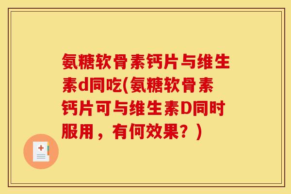 氨糖软骨素钙片与维生素d同吃(氨糖软骨素钙片可与维生素D同时服用，有何效果？)
