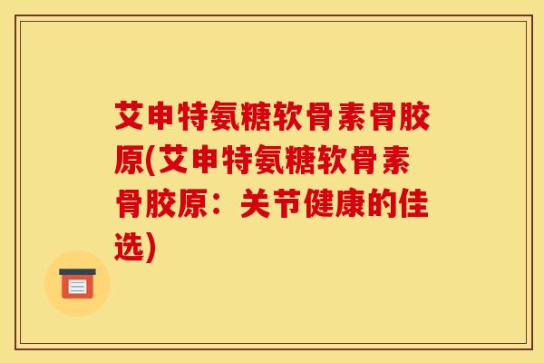 艾申特氨糖软骨素骨胶原(艾申特氨糖软骨素骨胶原：关节健康的佳选)
