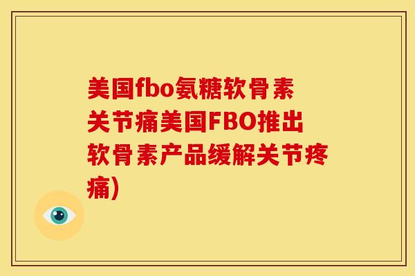 美国fbo氨糖软骨素关节痛美国FBO推出软骨素产品缓解关节疼痛)