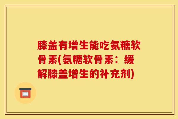 膝盖有增生能吃氨糖软骨素(氨糖软骨素：缓解膝盖增生的补充剂)