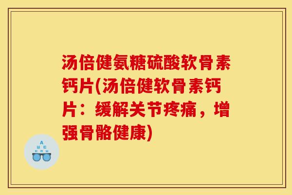 汤倍健氨糖硫酸软骨素钙片(汤倍健软骨素钙片：缓解关节疼痛，增强骨骼健康)