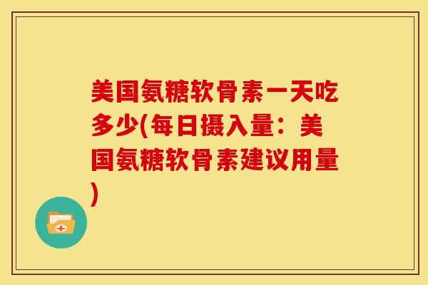 美国氨糖软骨素一天吃多少(每日摄入量：美国氨糖软骨素建议用量)