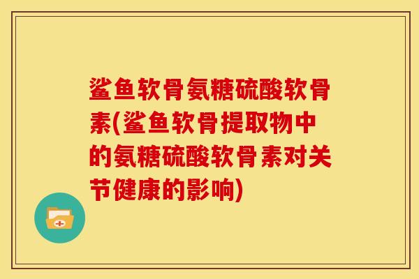 鲨鱼软骨氨糖硫酸软骨素(鲨鱼软骨提取物中的氨糖硫酸软骨素对关节健康的影响)