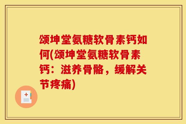 颂坤堂氨糖软骨素钙如何(颂坤堂氨糖软骨素钙：滋养骨骼，缓解关节疼痛)