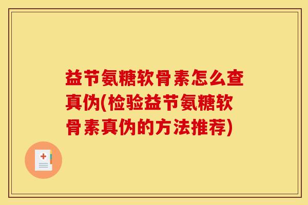 益节氨糖软骨素怎么查真伪(检验益节氨糖软骨素真伪的方法推荐)