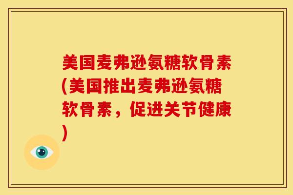 美国麦弗逊氨糖软骨素(美国推出麦弗逊氨糖软骨素，促进关节健康)