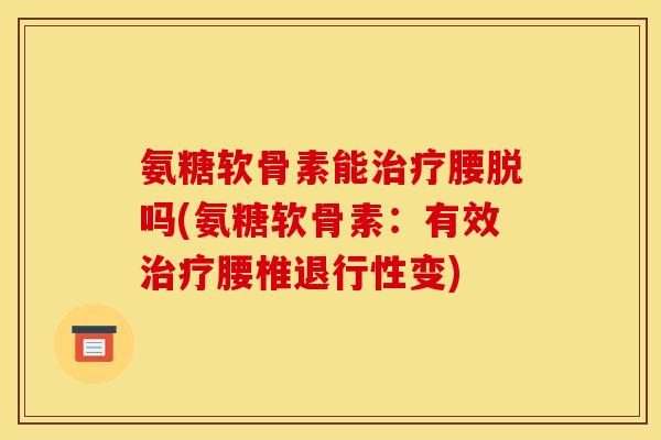 氨糖软骨素能治疗腰脱吗(氨糖软骨素：有效治疗腰椎退行性变)