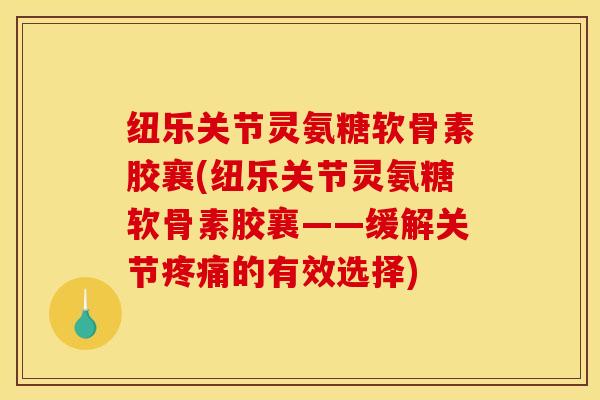 纽乐关节灵氨糖软骨素胶襄(纽乐关节灵氨糖软骨素胶襄——缓解关节疼痛的有效选择)