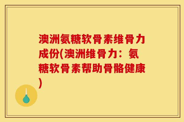 澳洲氨糖软骨素维骨力成份(澳洲维骨力：氨糖软骨素帮助骨骼健康)