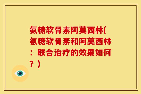 氨糖软骨素阿莫西林(氨糖软骨素和阿莫西林：联合治疗的效果如何？)-第1张图片-关节骑士