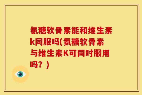 氨糖软骨素能和维生素k同服吗(氨糖软骨素与维生素K可同时服用吗？)