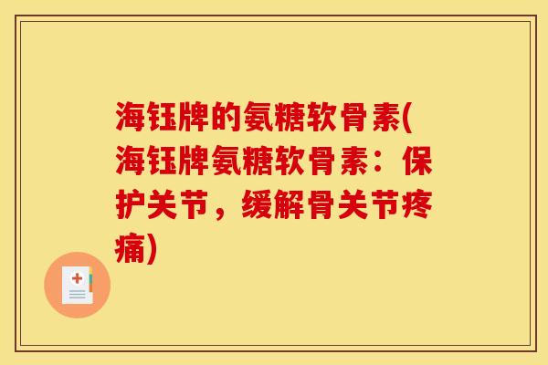 海钰牌的氨糖软骨素(海钰牌氨糖软骨素：保护关节，缓解骨关节疼痛)