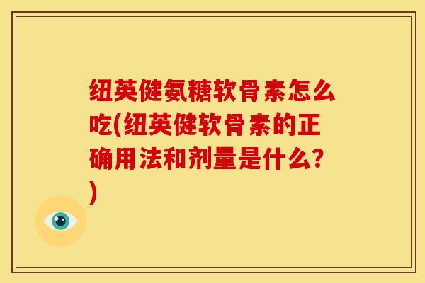 纽英健氨糖软骨素怎么吃(纽英健软骨素的正确用法和剂量是什么？)
