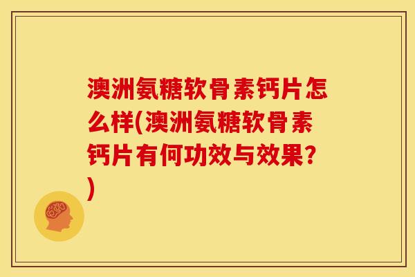 澳洲氨糖软骨素钙片怎么样(澳洲氨糖软骨素钙片有何功效与效果？)