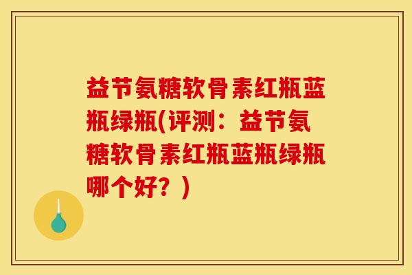 益节氨糖软骨素红瓶蓝瓶绿瓶(评测：益节氨糖软骨素红瓶蓝瓶绿瓶哪个好？)