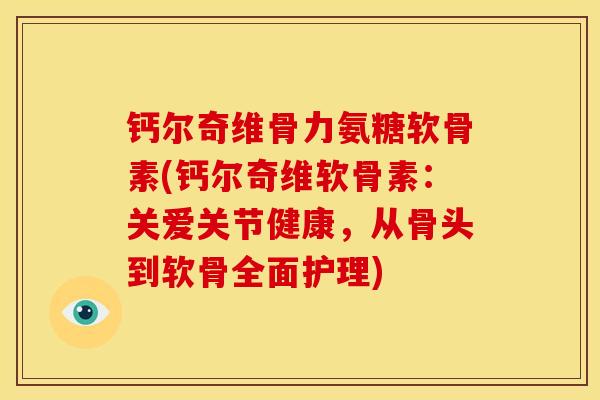 钙尔奇维骨力氨糖软骨素(钙尔奇维软骨素：关爱关节健康，从骨头到软骨全面护理)