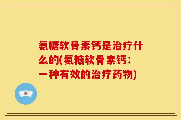 氨糖软骨素钙是治疗什么的(氨糖软骨素钙：一种有效的治疗药物)