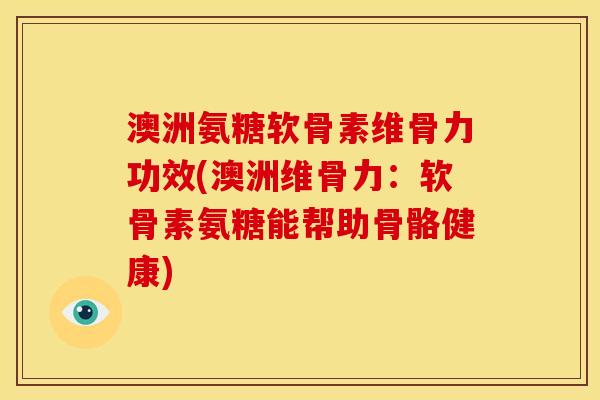 澳洲氨糖软骨素维骨力功效(澳洲维骨力：软骨素氨糖能帮助骨骼健康)