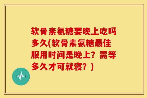 软骨素氨糖要晚上吃吗多久(软骨素氨糖最佳服用时间是晚上？需等多久才可就寝？)
