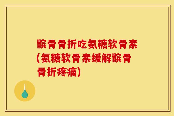 髌骨骨折吃氨糖软骨素(氨糖软骨素缓解髌骨骨折疼痛)