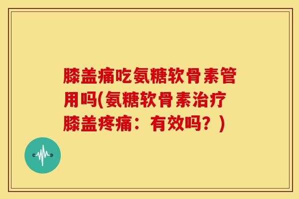 膝盖痛吃氨糖软骨素管用吗(氨糖软骨素治疗膝盖疼痛：有效吗？)