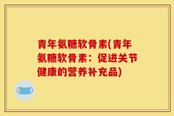 青年氨糖软骨素(青年氨糖软骨素：促进关节健康的营养补充品)