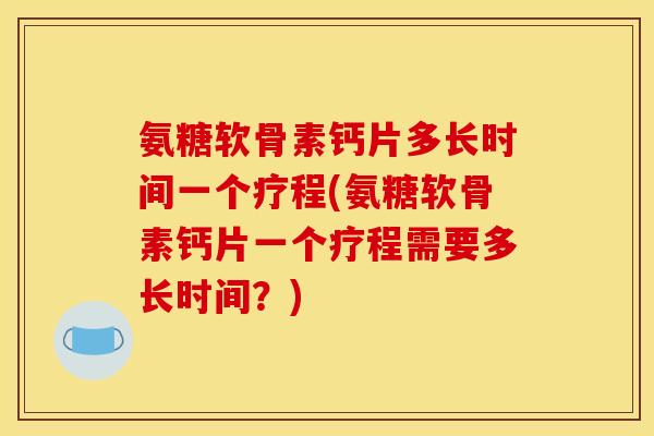 氨糖软骨素钙片多长时间一个疗程(氨糖软骨素钙片一个疗程需要多长时间？)