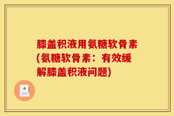 膝盖积液用氨糖软骨素(氨糖软骨素：有效缓解膝盖积液问题)