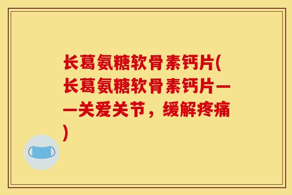 长葛氨糖软骨素钙片(长葛氨糖软骨素钙片——关爱关节，缓解疼痛)
